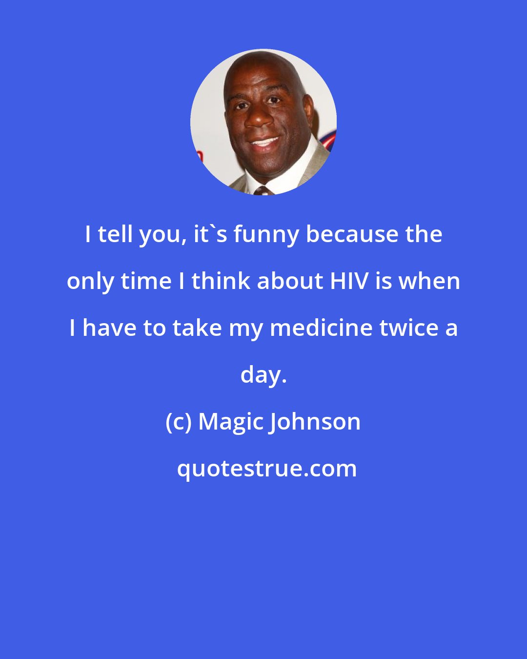 Magic Johnson: I tell you, it's funny because the only time I think about HIV is when I have to take my medicine twice a day.