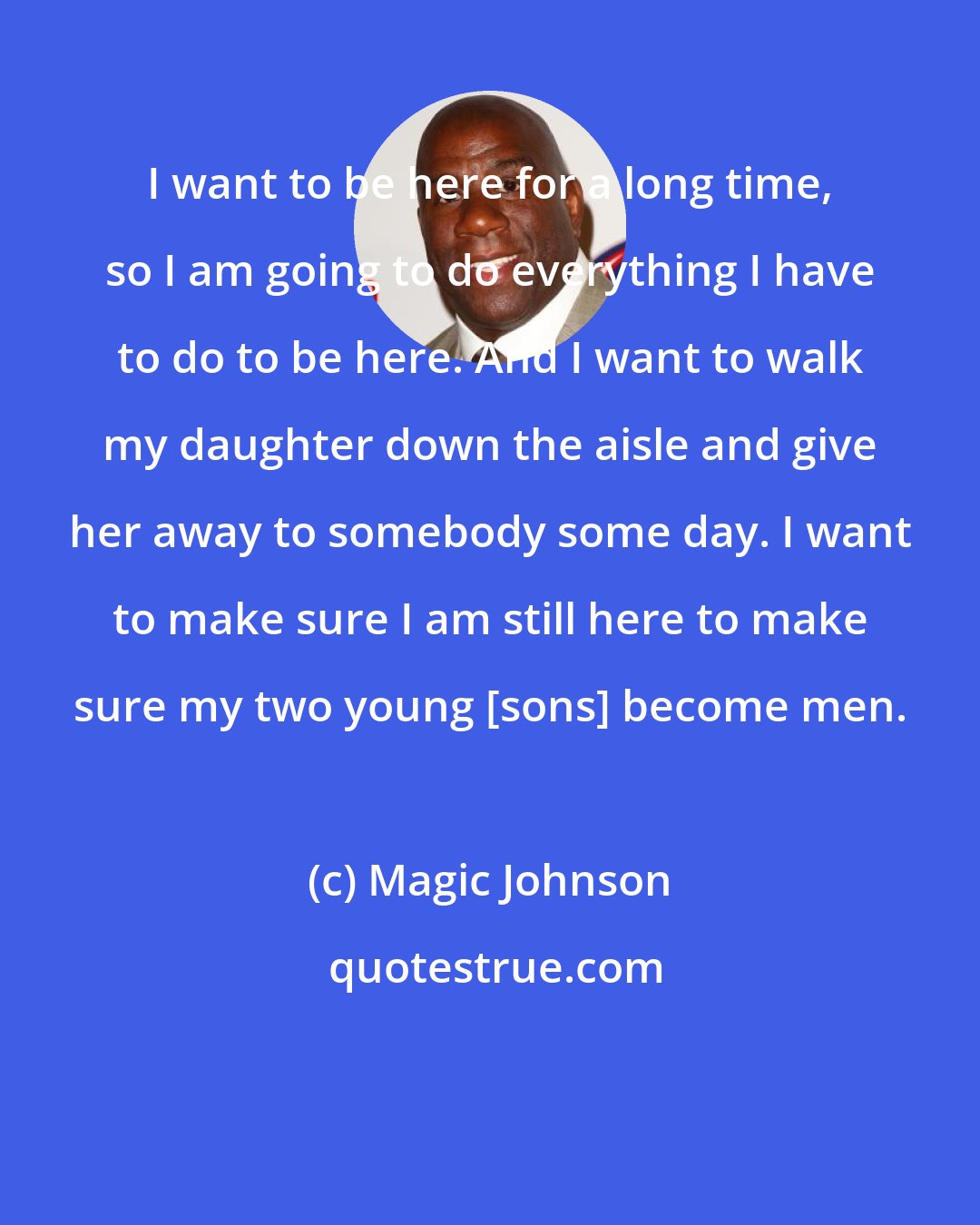 Magic Johnson: I want to be here for a long time, so I am going to do everything I have to do to be here. And I want to walk my daughter down the aisle and give her away to somebody some day. I want to make sure I am still here to make sure my two young [sons] become men.