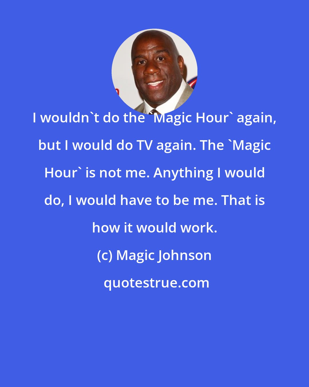 Magic Johnson: I wouldn't do the 'Magic Hour' again, but I would do TV again. The 'Magic Hour' is not me. Anything I would do, I would have to be me. That is how it would work.