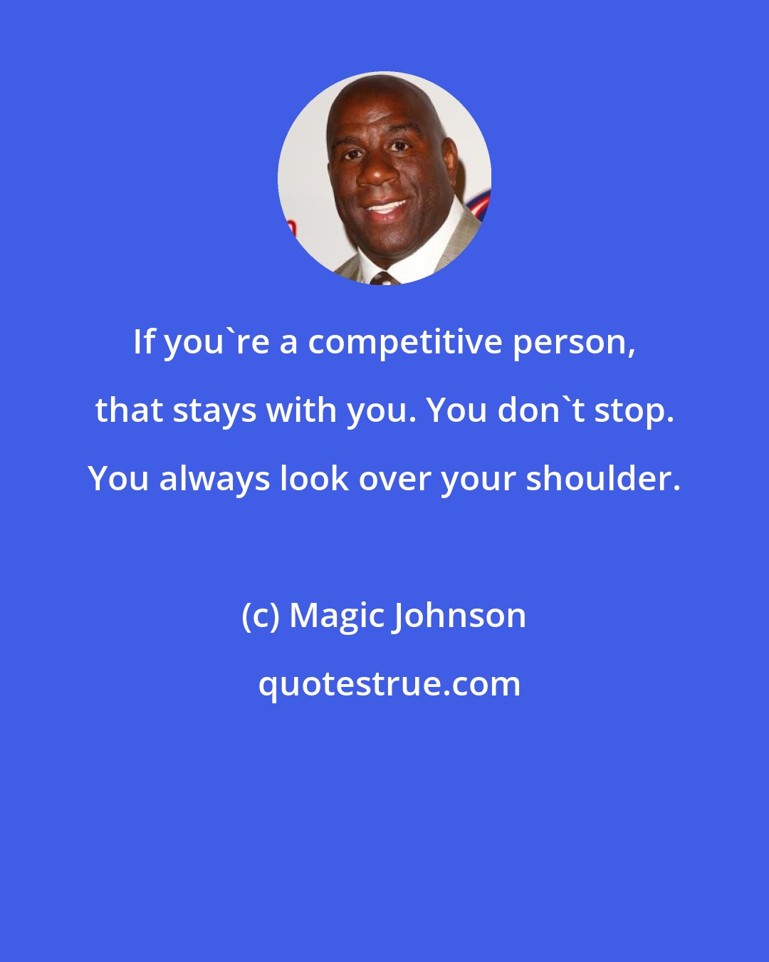 Magic Johnson: If you're a competitive person, that stays with you. You don't stop. You always look over your shoulder.