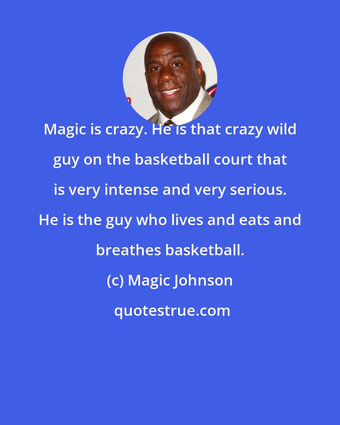 Magic Johnson: Magic is crazy. He is that crazy wild guy on the basketball court that is very intense and very serious. He is the guy who lives and eats and breathes basketball.