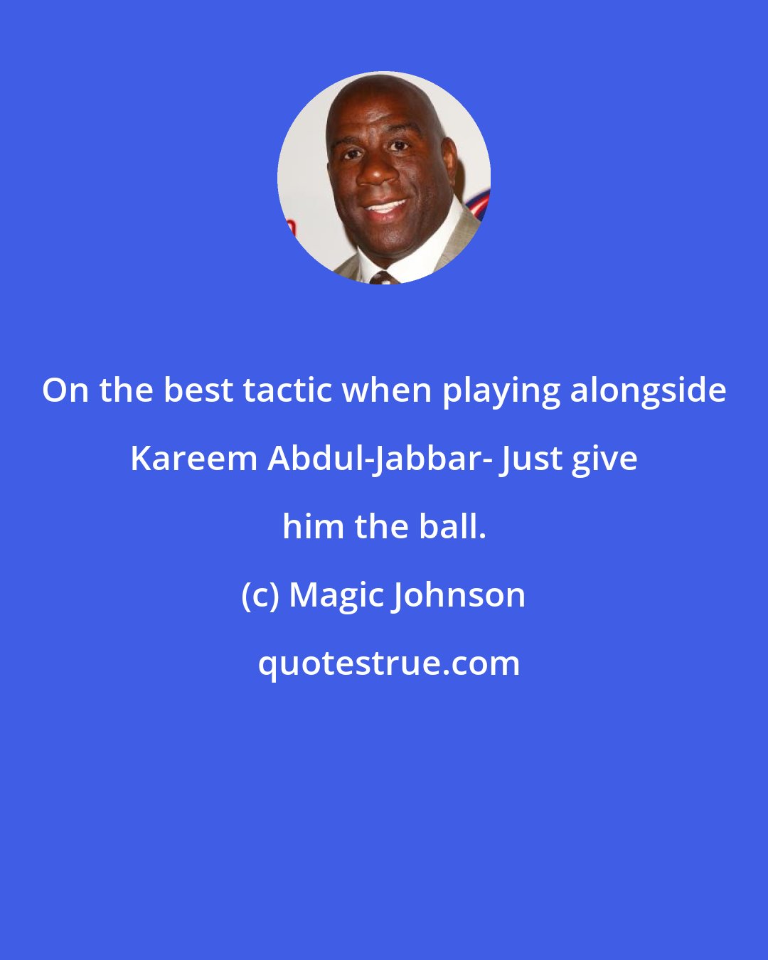 Magic Johnson: On the best tactic when playing alongside Kareem Abdul-Jabbar- Just give him the ball.