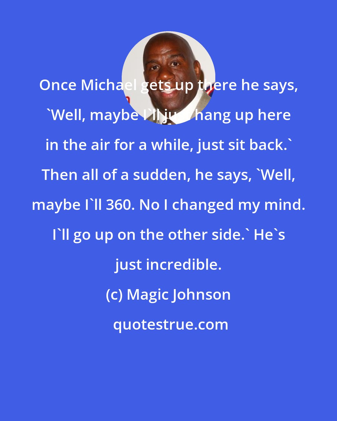 Magic Johnson: Once Michael gets up there he says, 'Well, maybe I'll just hang up here in the air for a while, just sit back.' Then all of a sudden, he says, 'Well, maybe I'll 360. No I changed my mind. I'll go up on the other side.' He's just incredible.