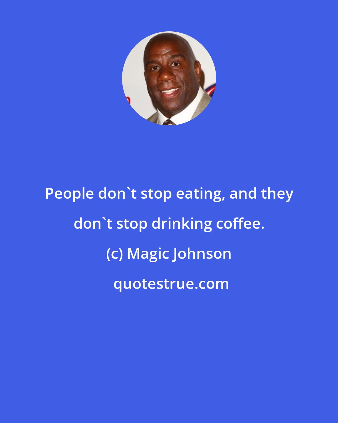 Magic Johnson: People don't stop eating, and they don't stop drinking coffee.