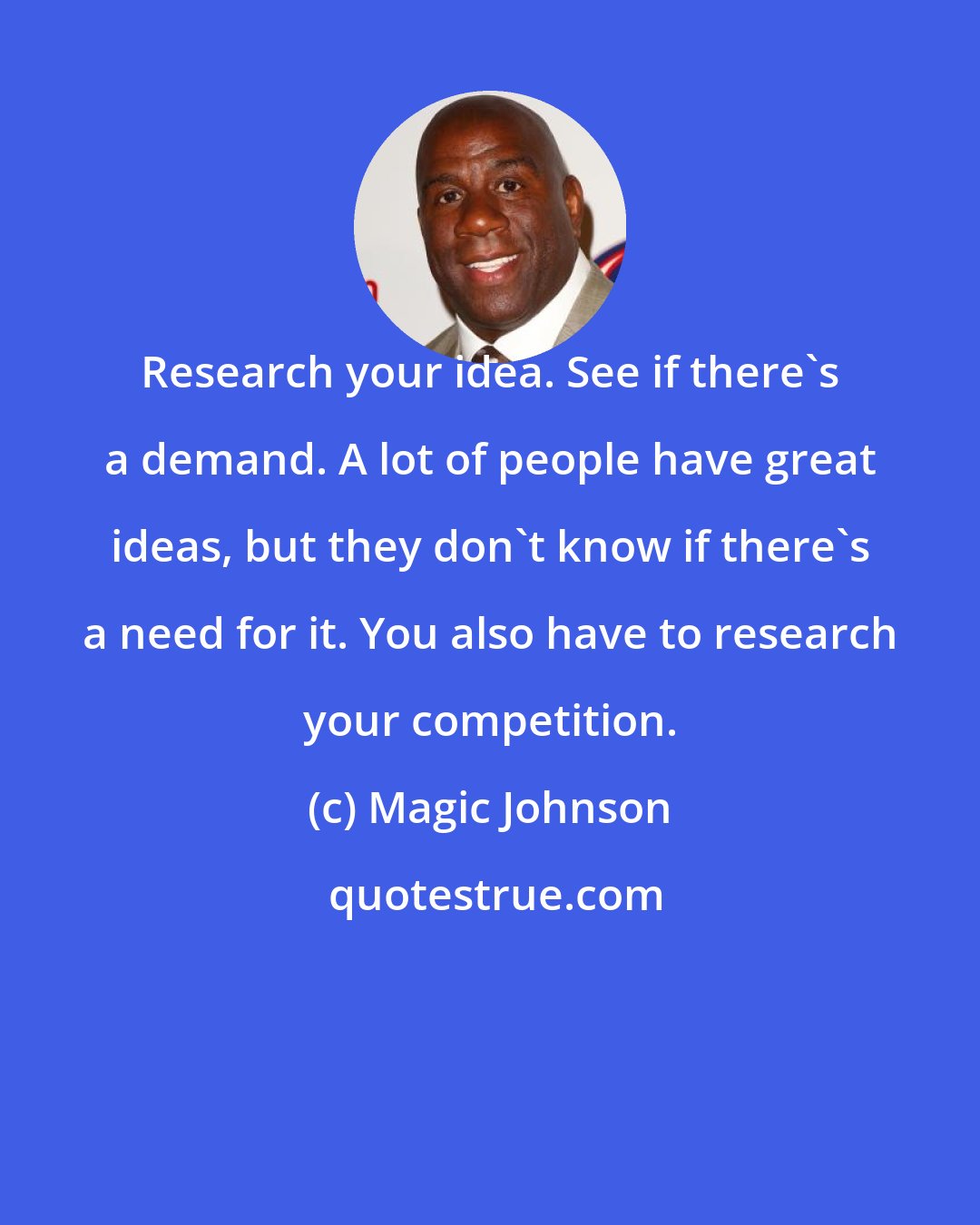 Magic Johnson: Research your idea. See if there's a demand. A lot of people have great ideas, but they don't know if there's a need for it. You also have to research your competition.