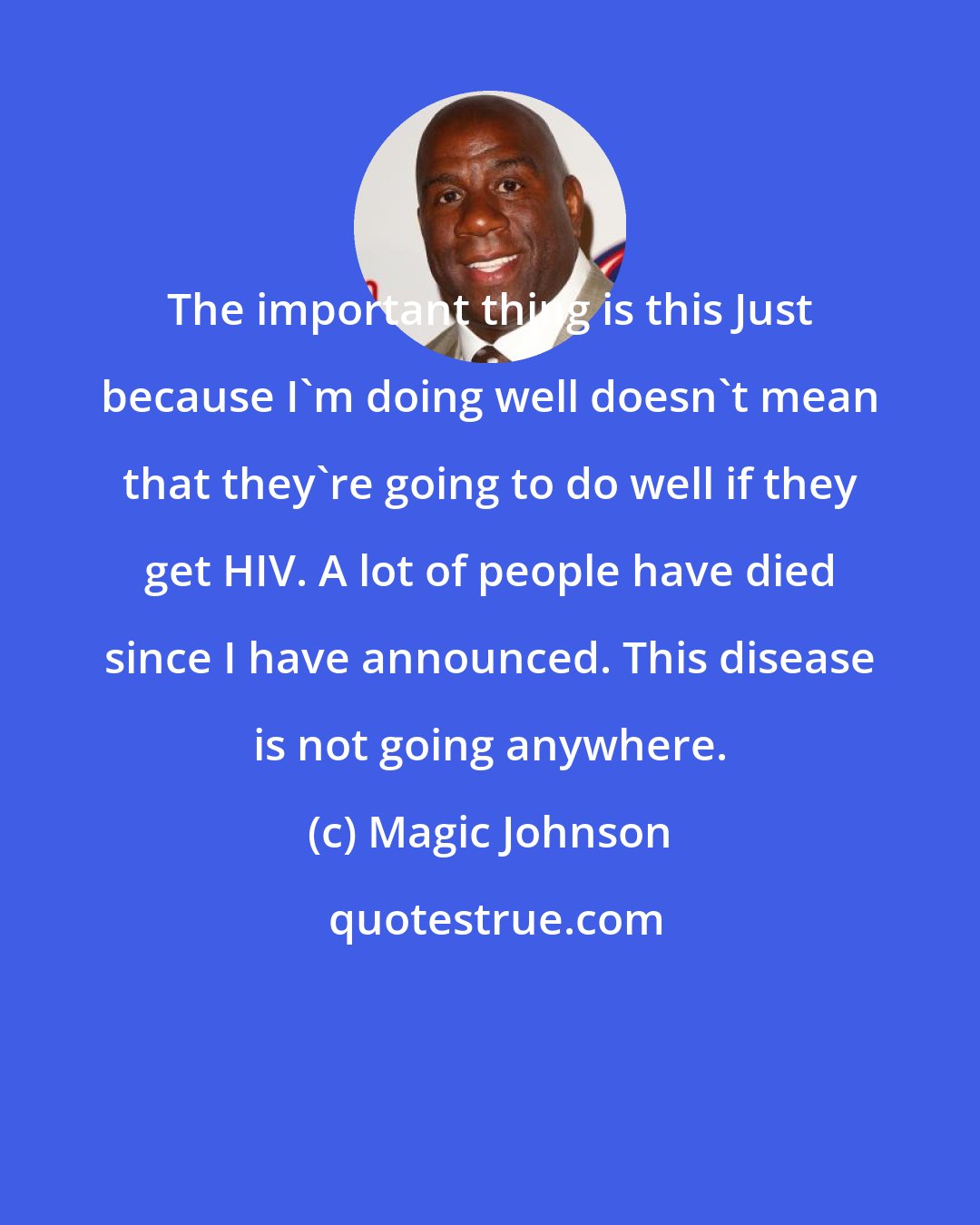 Magic Johnson: The important thing is this Just because I'm doing well doesn't mean that they're going to do well if they get HIV. A lot of people have died since I have announced. This disease is not going anywhere.