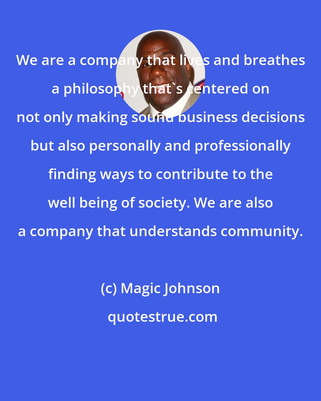 Magic Johnson: We are a company that lives and breathes a philosophy that's centered on not only making sound business decisions but also personally and professionally finding ways to contribute to the well being of society. We are also a company that understands community.