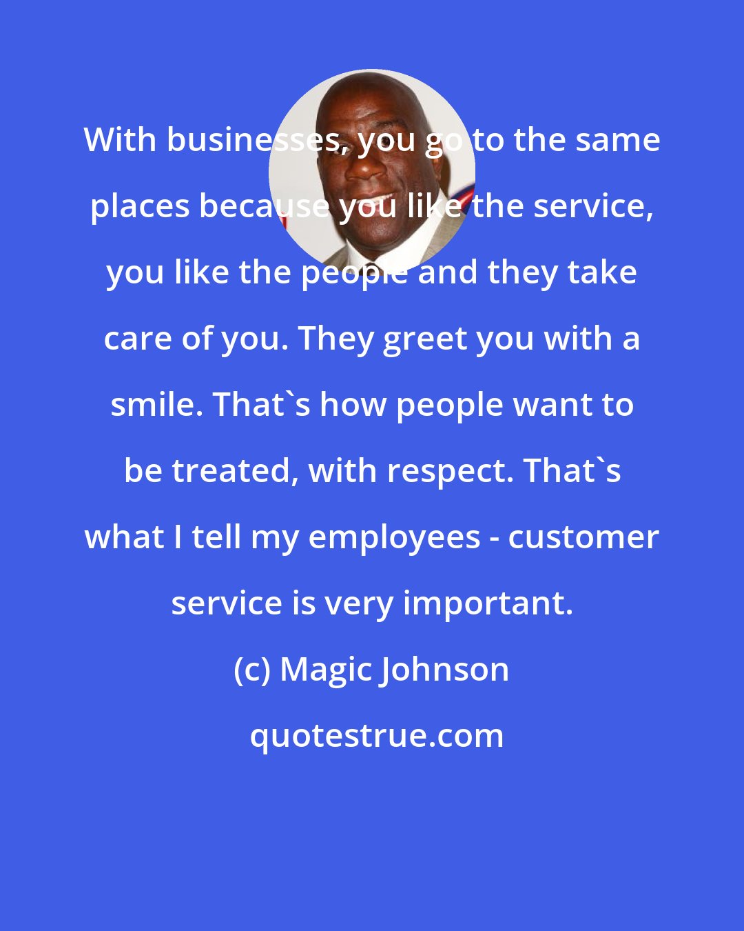 Magic Johnson: With businesses, you go to the same places because you like the service, you like the people and they take care of you. They greet you with a smile. That's how people want to be treated, with respect. That's what I tell my employees - customer service is very important.