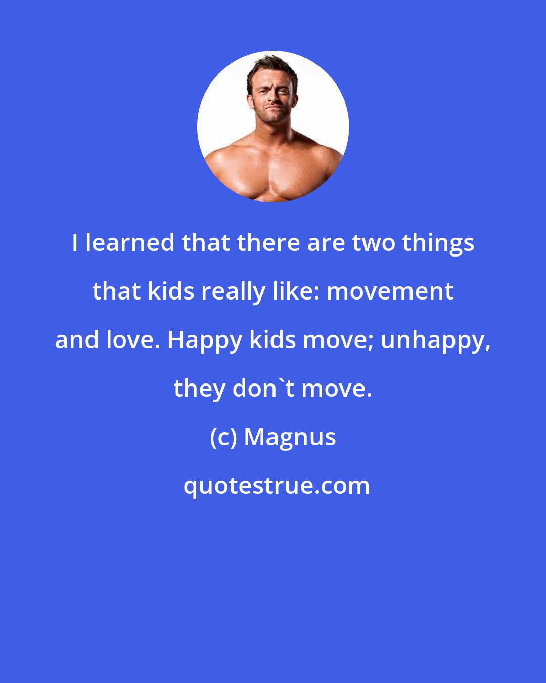 Magnus: I learned that there are two things that kids really like: movement and love. Happy kids move; unhappy, they don't move.