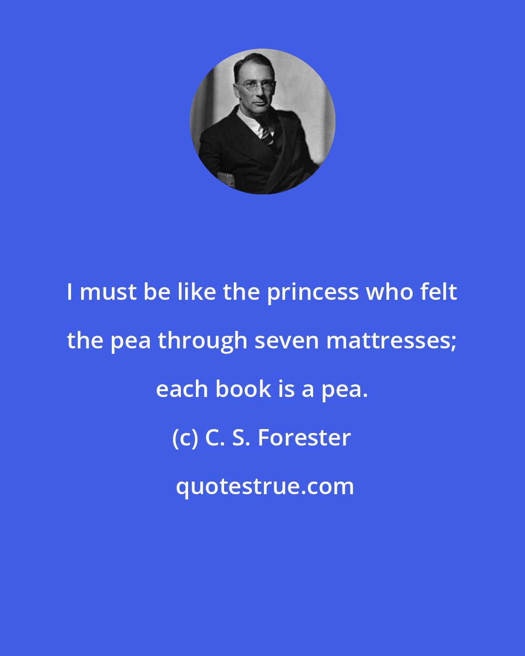 C. S. Forester: I must be like the princess who felt the pea through seven mattresses; each book is a pea.