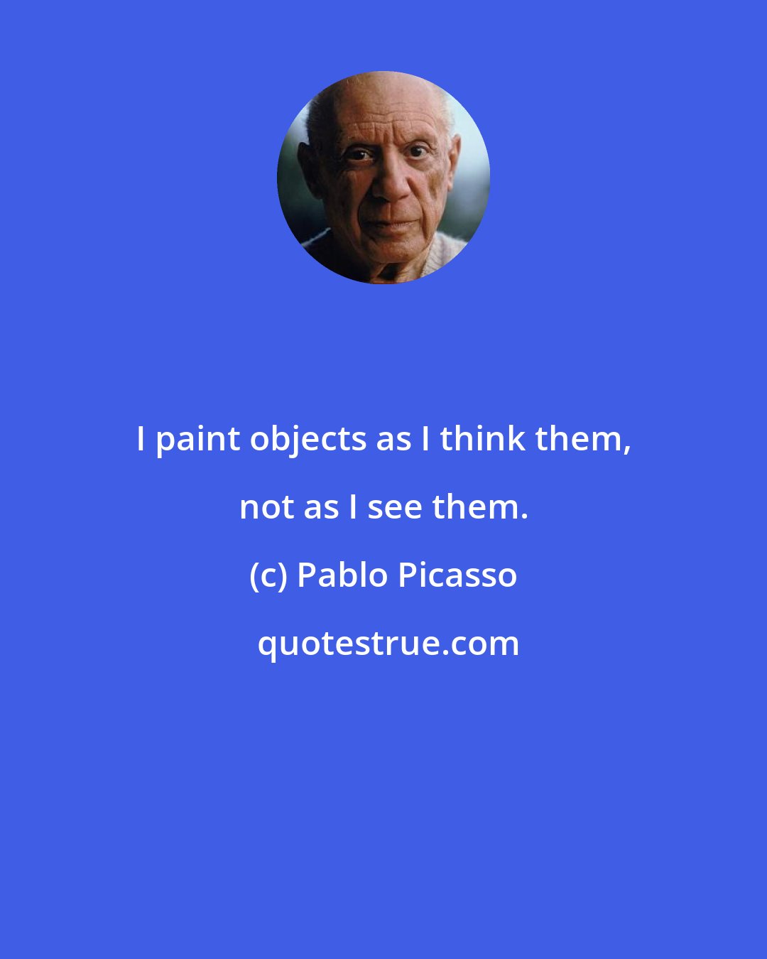 Pablo Picasso: I paint objects as I think them, not as I see them.