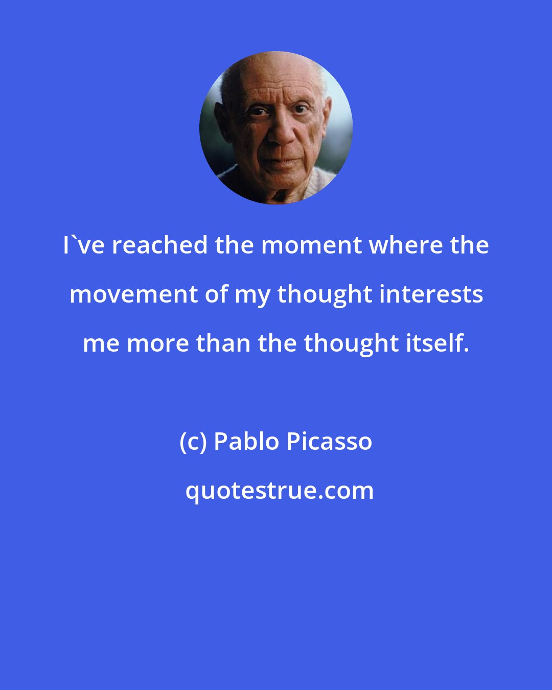 Pablo Picasso: I've reached the moment where the movement of my thought interests me more than the thought itself.