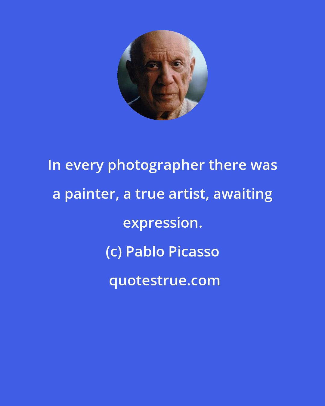 Pablo Picasso: In every photographer there was a painter, a true artist, awaiting expression.