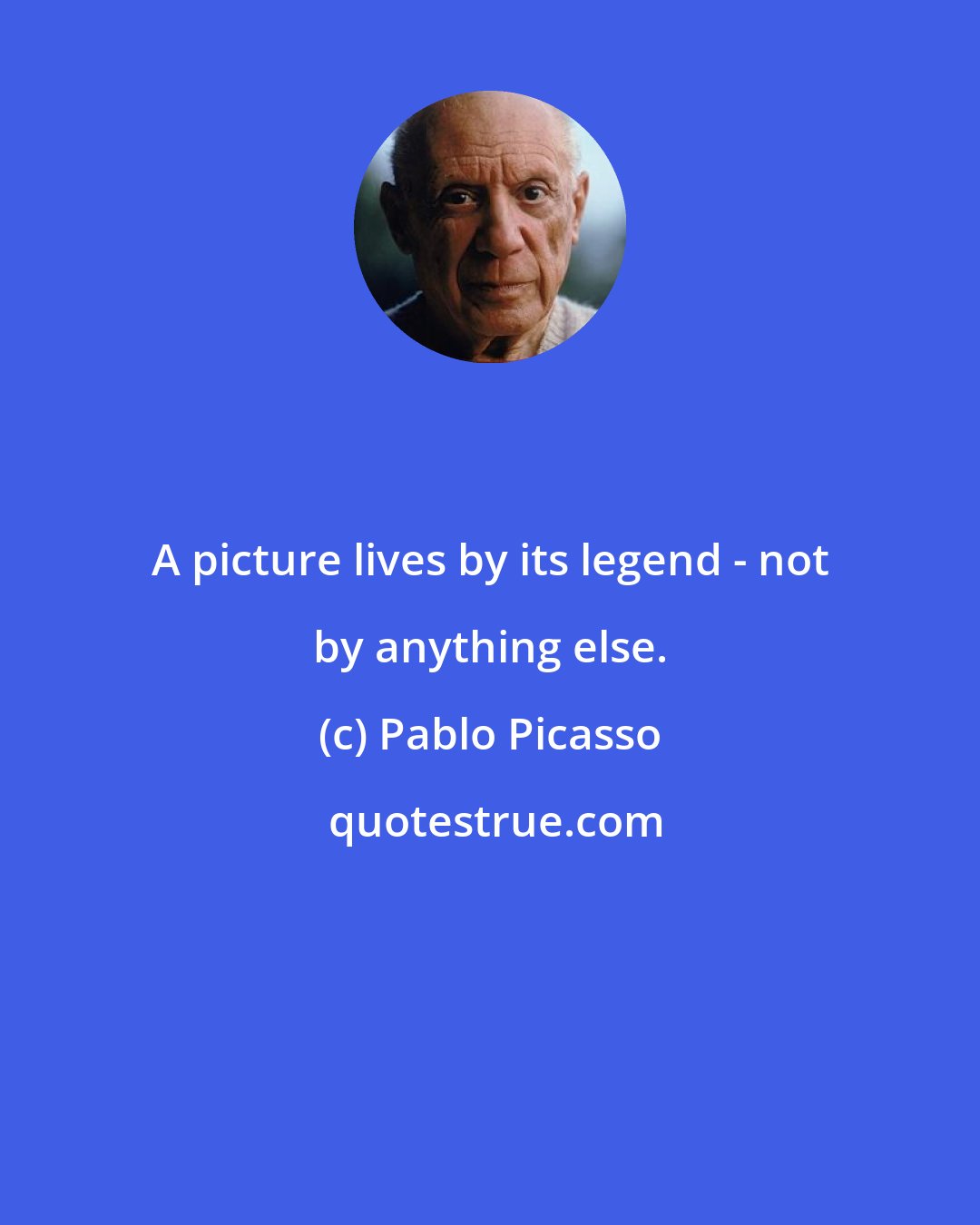 Pablo Picasso: A picture lives by its legend - not by anything else.