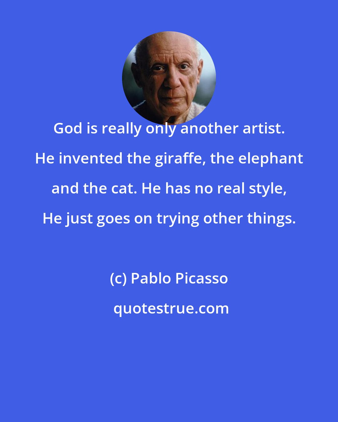 Pablo Picasso: God is really only another artist. He invented the giraffe, the elephant and the cat. He has no real style, He just goes on trying other things.