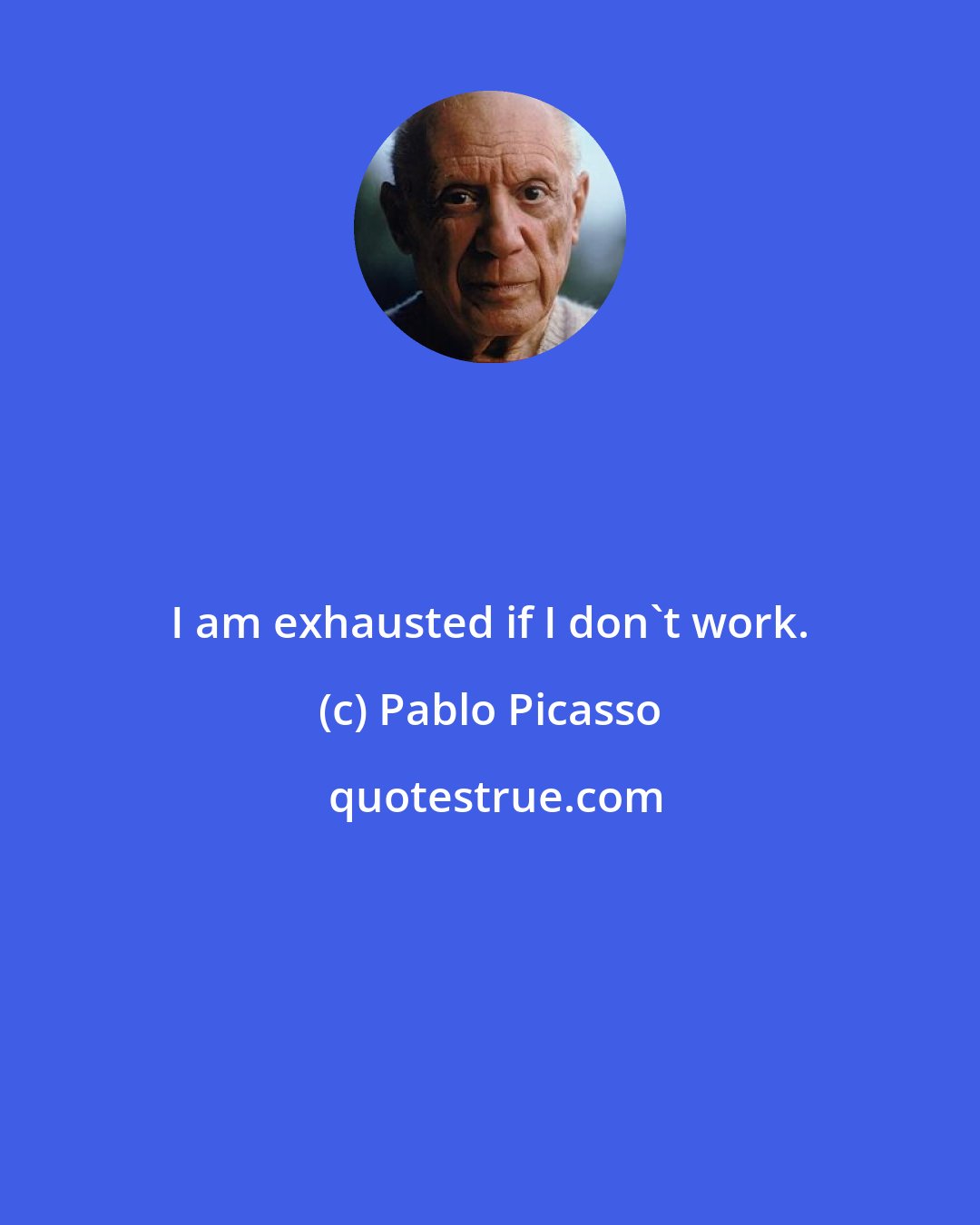 Pablo Picasso: I am exhausted if I don't work.