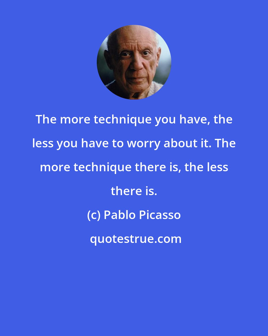 Pablo Picasso: The more technique you have, the less you have to worry about it. The more technique there is, the less there is.