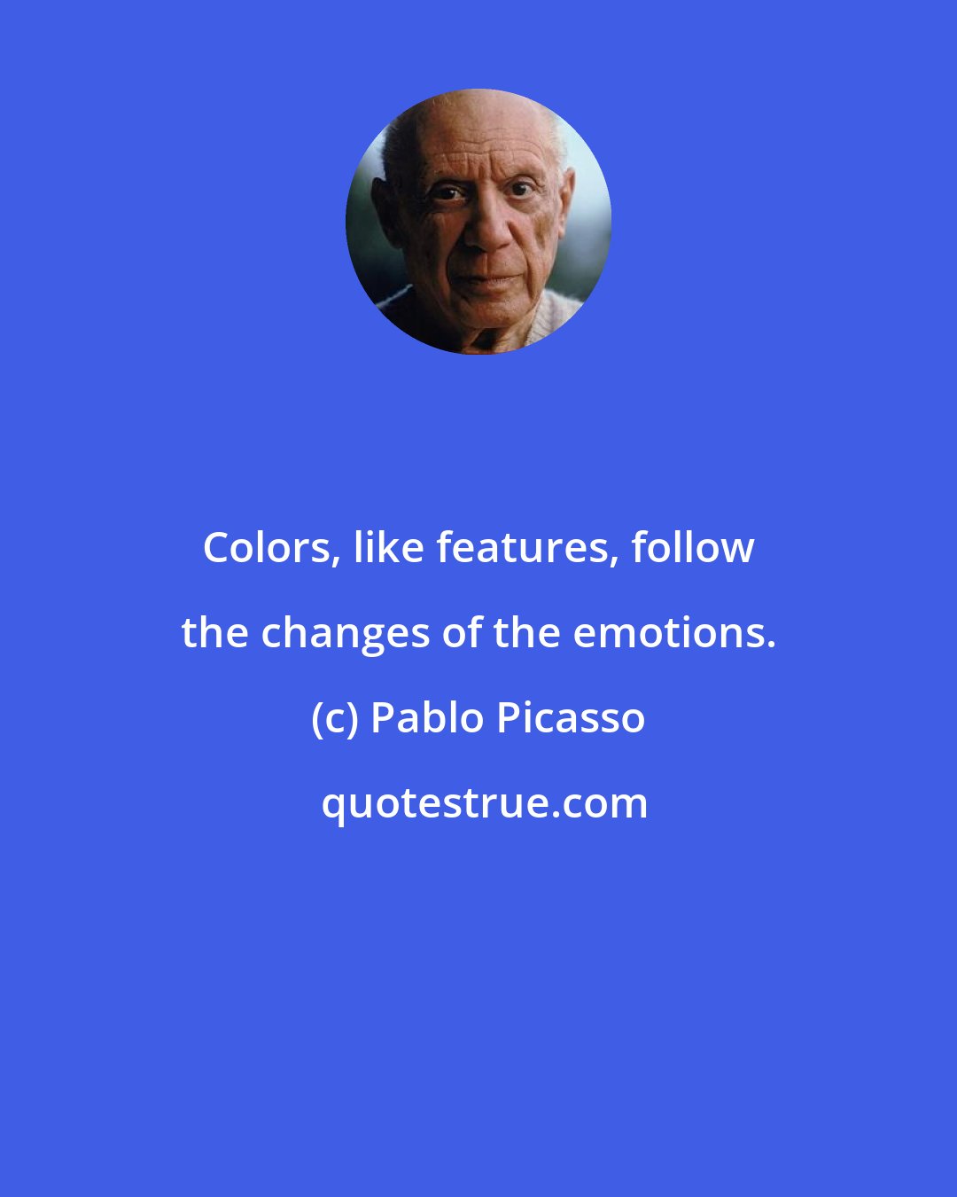 Pablo Picasso: Colors, like features, follow the changes of the emotions.