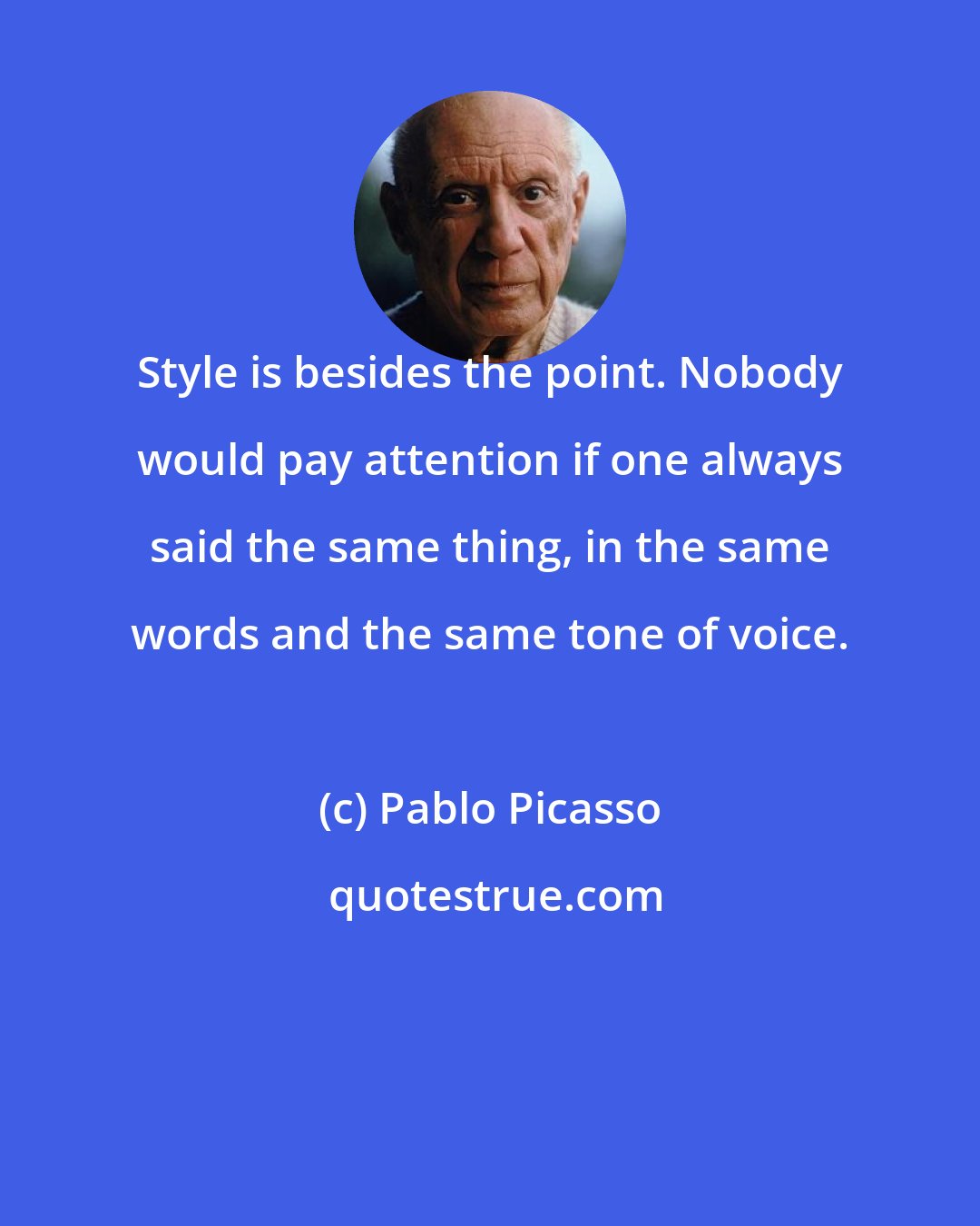 Pablo Picasso: Style is besides the point. Nobody would pay attention if one always said the same thing, in the same words and the same tone of voice.