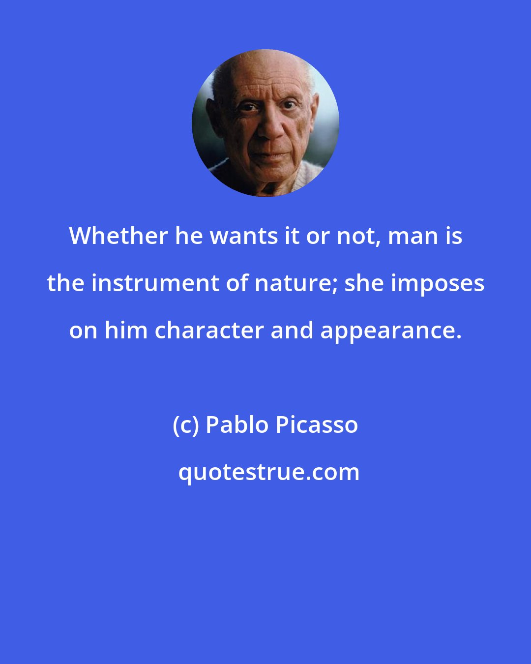 Pablo Picasso: Whether he wants it or not, man is the instrument of nature; she imposes on him character and appearance.