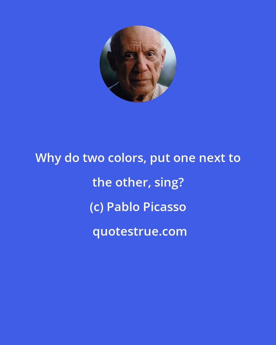 Pablo Picasso: Why do two colors, put one next to the other, sing?