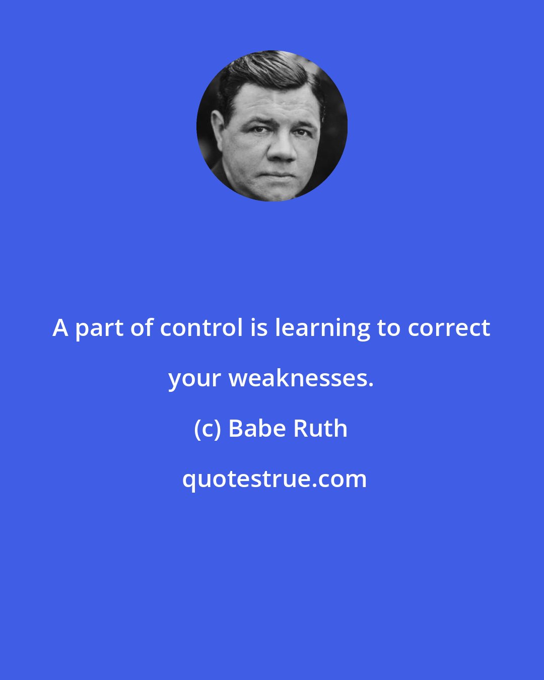 Babe Ruth: A part of control is learning to correct your weaknesses.