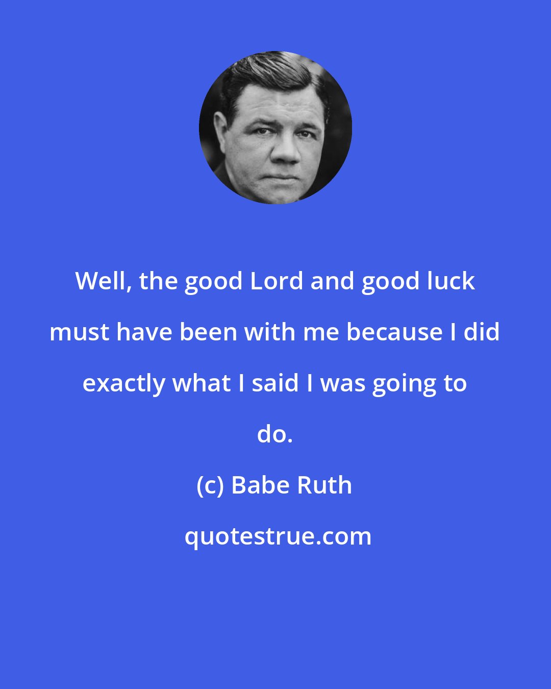 Babe Ruth: Well, the good Lord and good luck must have been with me because I did exactly what I said I was going to do.