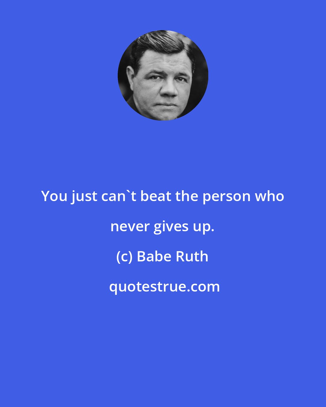 Babe Ruth: You just can't beat the person who never gives up.