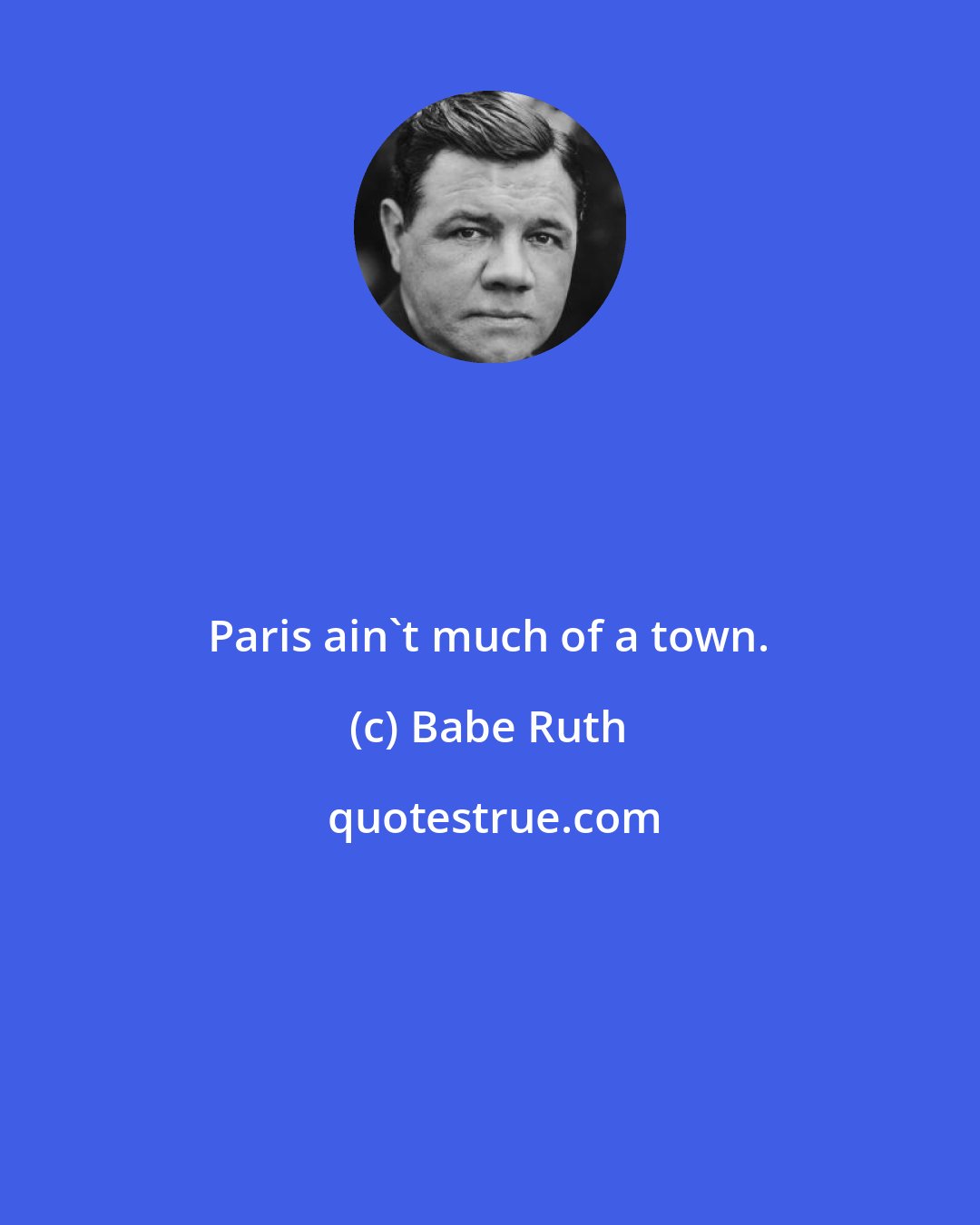 Babe Ruth: Paris ain't much of a town.