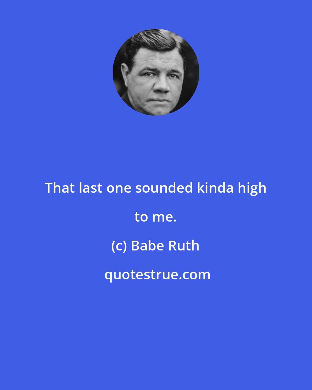 Babe Ruth: That last one sounded kinda high to me.