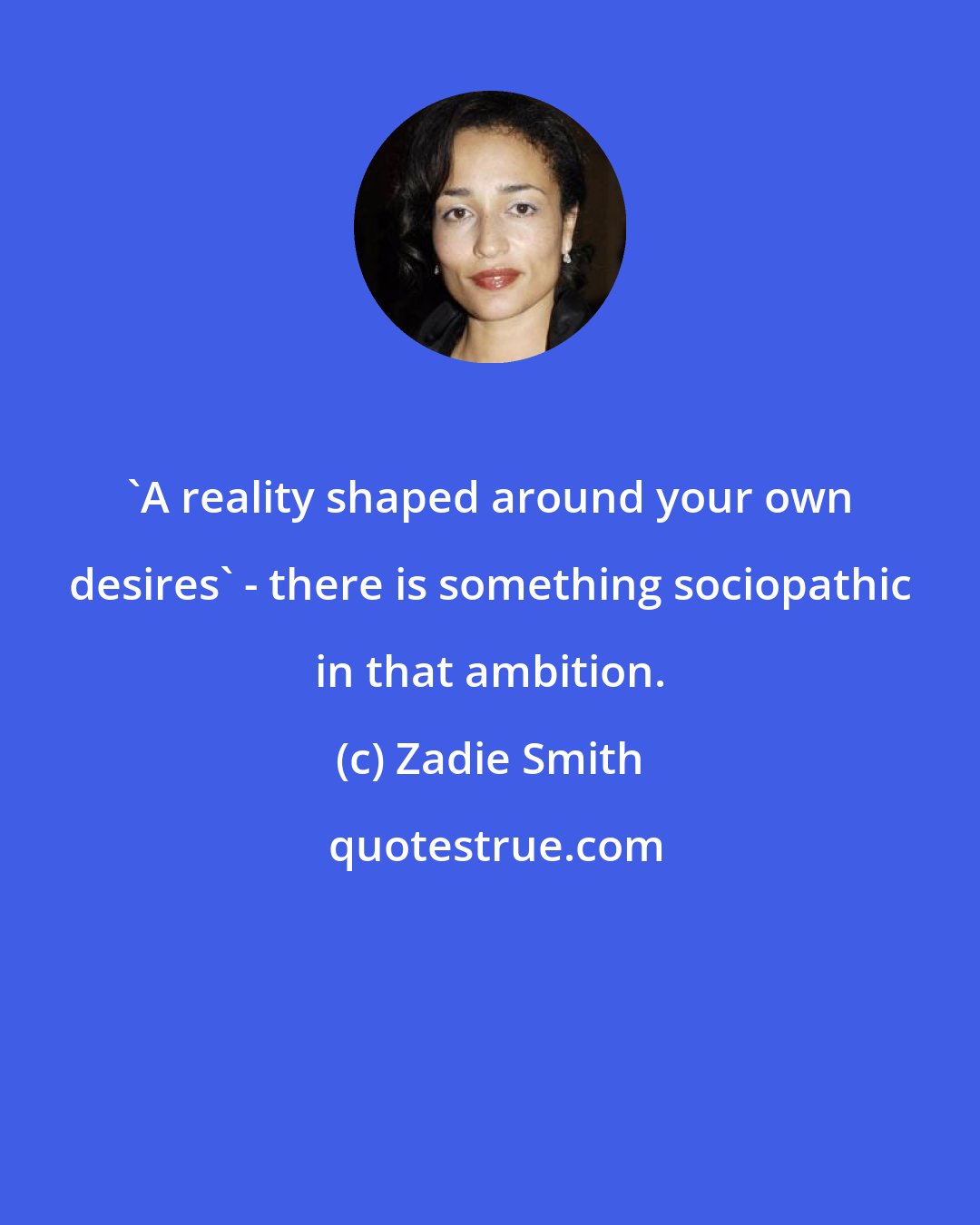 Zadie Smith: 'A reality shaped around your own desires' - there is something sociopathic in that ambition.