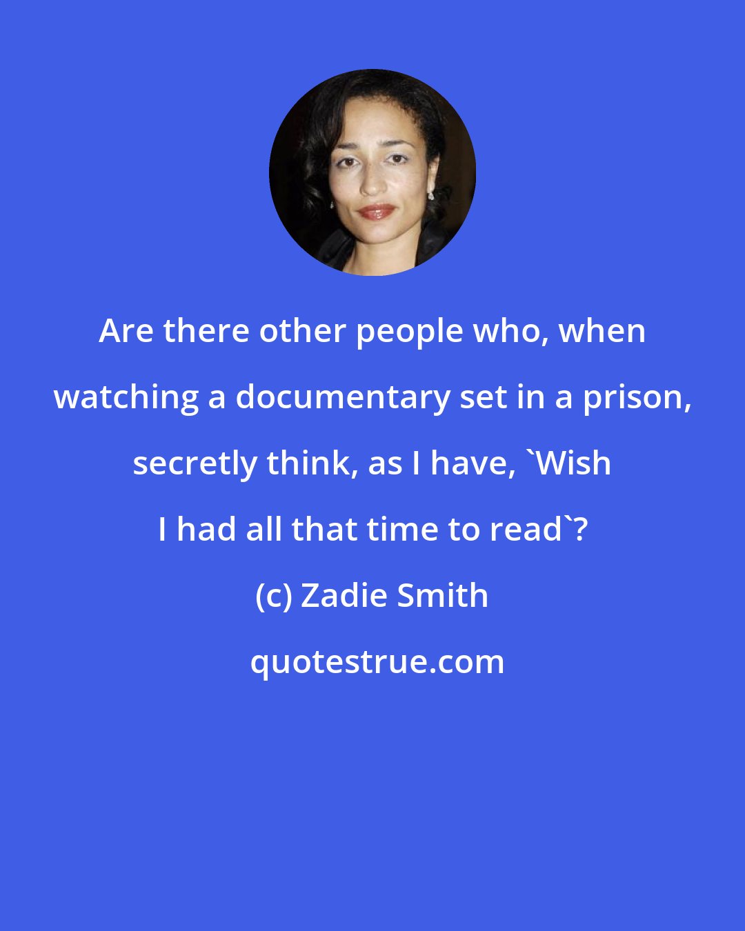 Zadie Smith: Are there other people who, when watching a documentary set in a prison, secretly think, as I have, 'Wish I had all that time to read'?