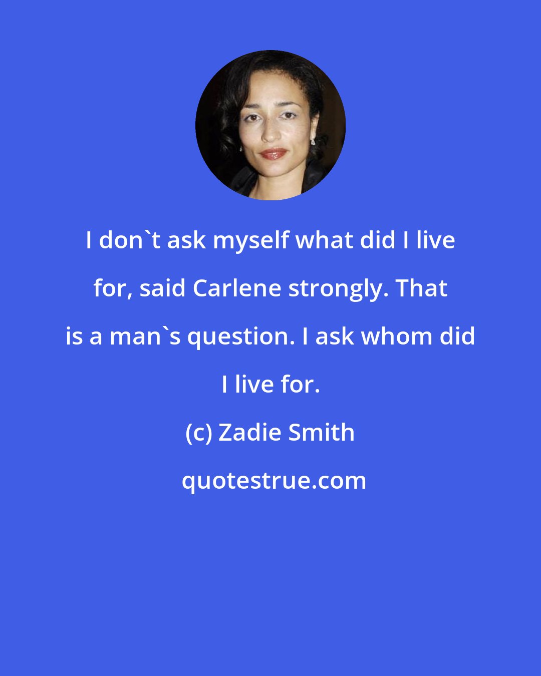 Zadie Smith: I don't ask myself what did I live for, said Carlene strongly. That is a man's question. I ask whom did I live for.