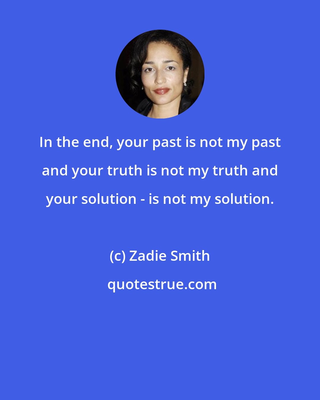 Zadie Smith: In the end, your past is not my past and your truth is not my truth and your solution - is not my solution.