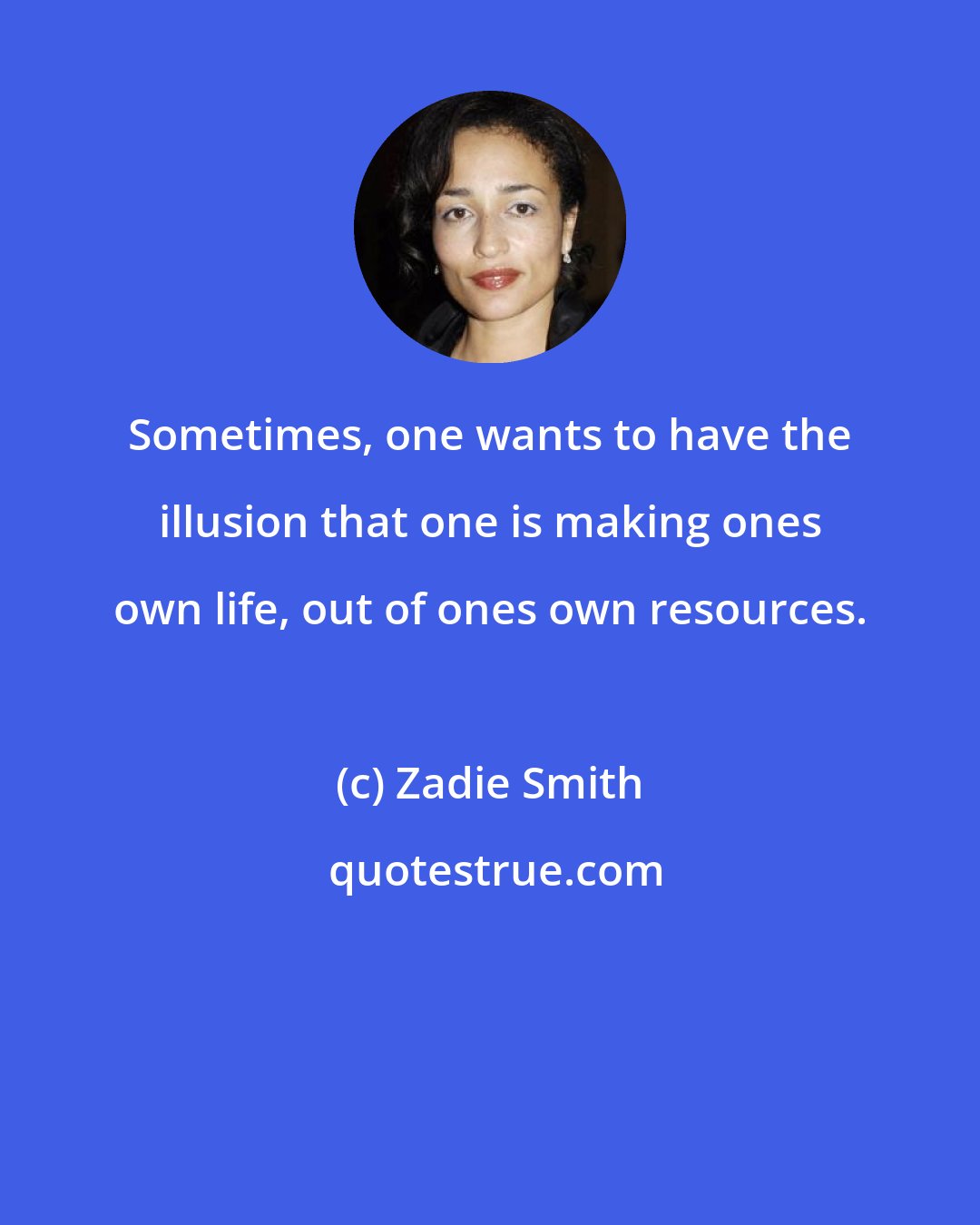 Zadie Smith: Sometimes, one wants to have the illusion that one is making ones own life, out of ones own resources.