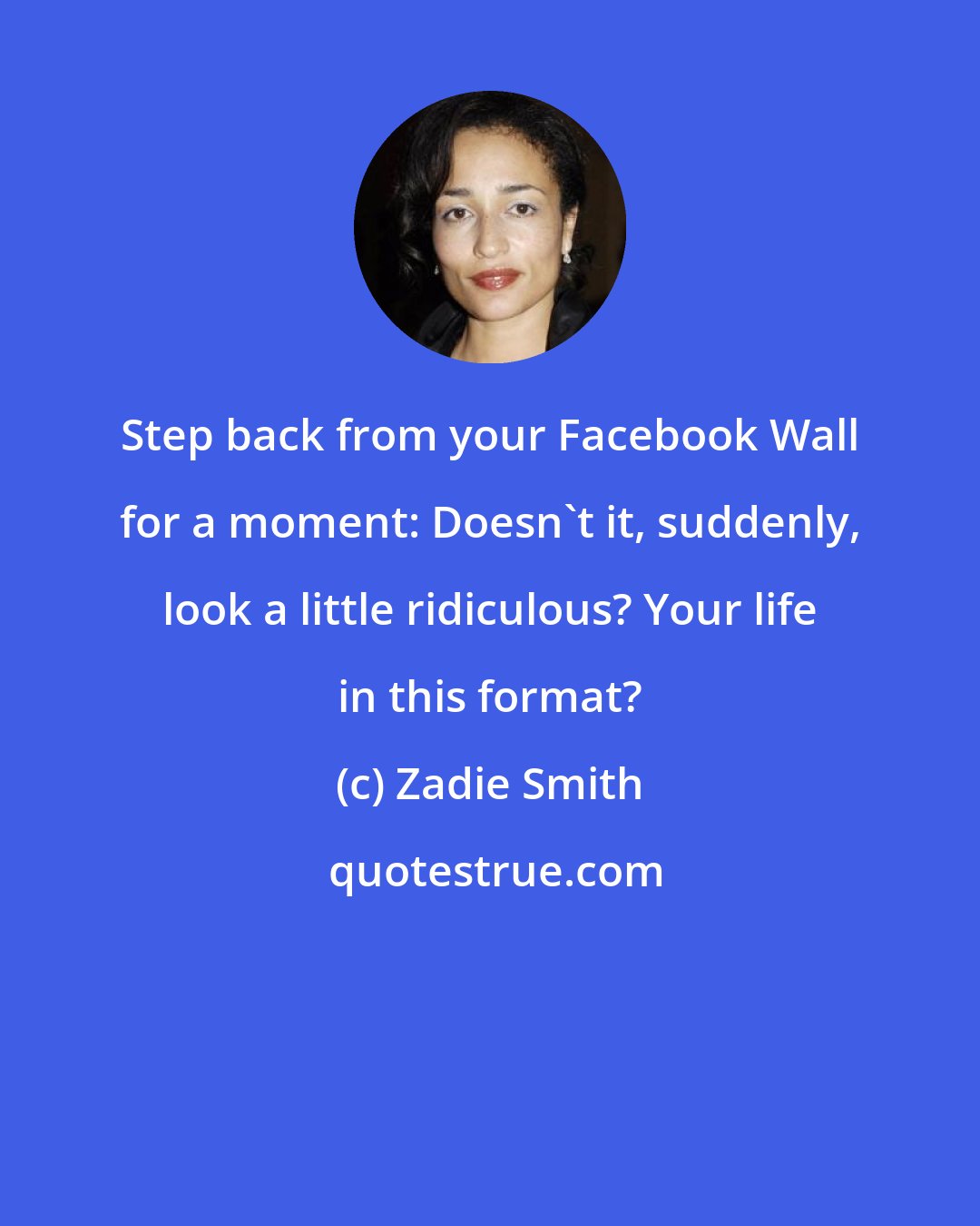 Zadie Smith: Step back from your Facebook Wall for a moment: Doesn't it, suddenly, look a little ridiculous? Your life in this format?