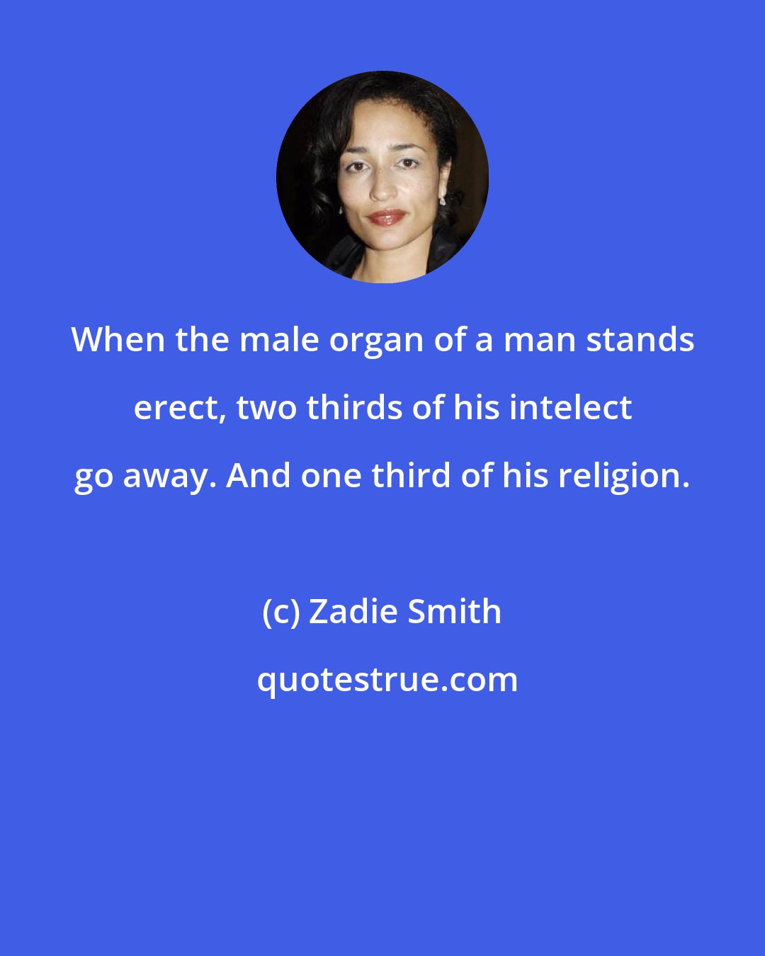 Zadie Smith: When the male organ of a man stands erect, two thirds of his intelect go away. And one third of his religion.