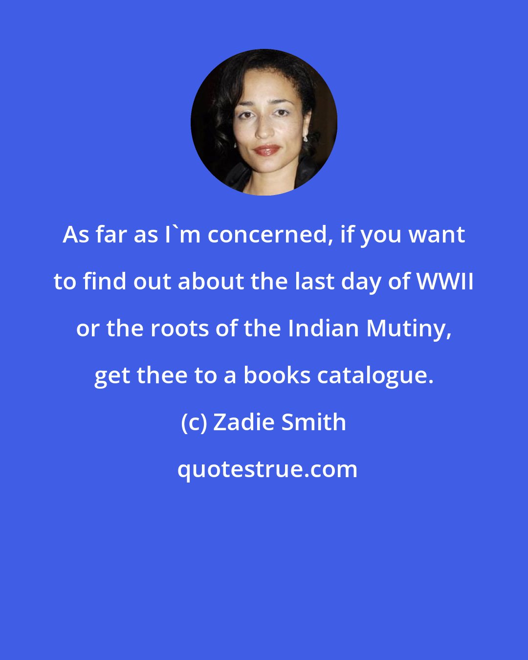 Zadie Smith: As far as I'm concerned, if you want to find out about the last day of WWII or the roots of the Indian Mutiny, get thee to a books catalogue.