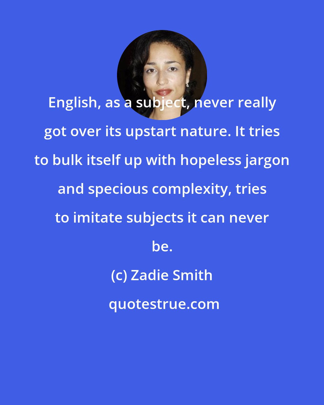 Zadie Smith: English, as a subject, never really got over its upstart nature. It tries to bulk itself up with hopeless jargon and specious complexity, tries to imitate subjects it can never be.