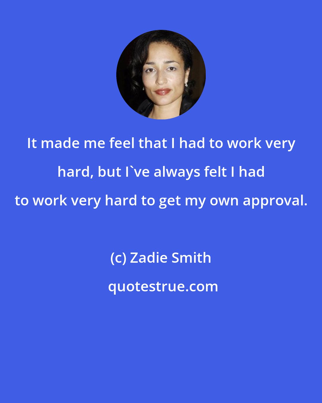 Zadie Smith: It made me feel that I had to work very hard, but I've always felt I had to work very hard to get my own approval.