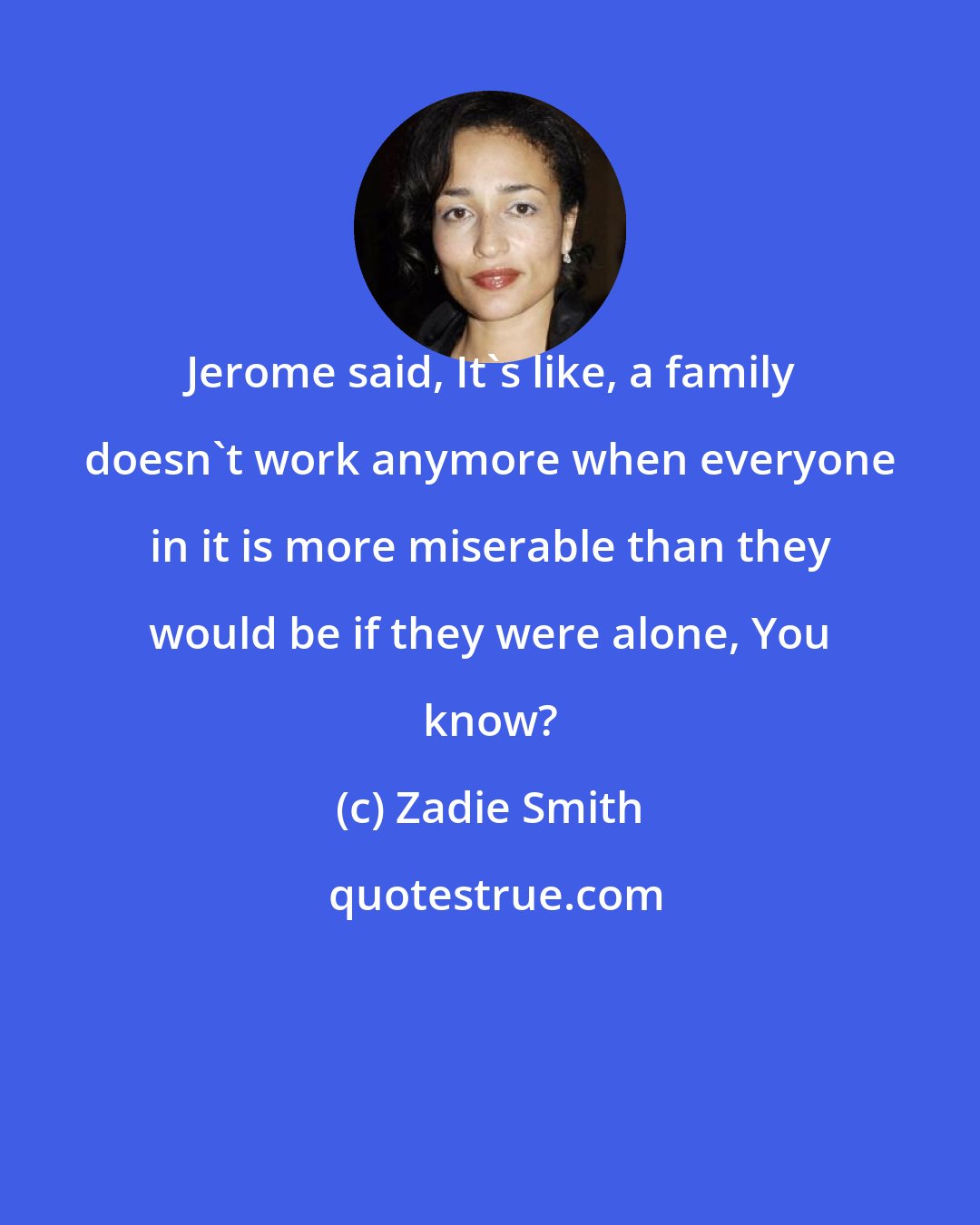 Zadie Smith: Jerome said, It's like, a family doesn't work anymore when everyone in it is more miserable than they would be if they were alone, You know?