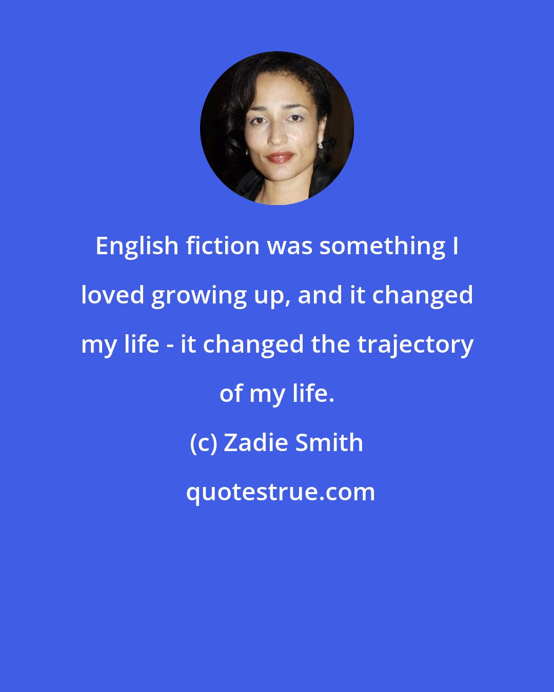 Zadie Smith: English fiction was something I loved growing up, and it changed my life - it changed the trajectory of my life.