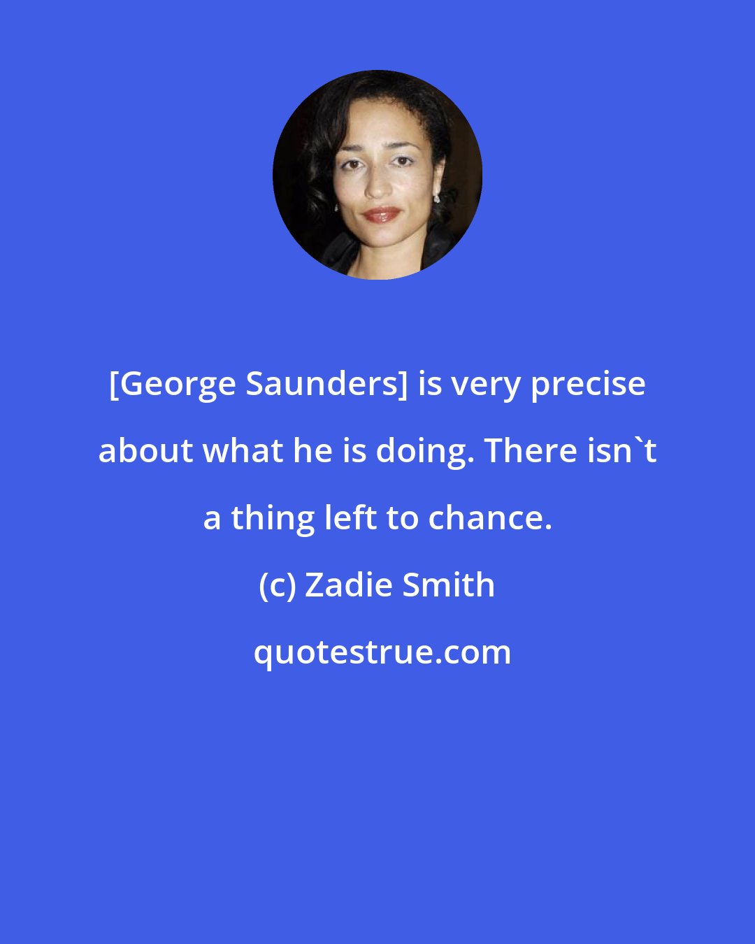 Zadie Smith: [George Saunders] is very precise about what he is doing. There isn't a thing left to chance.