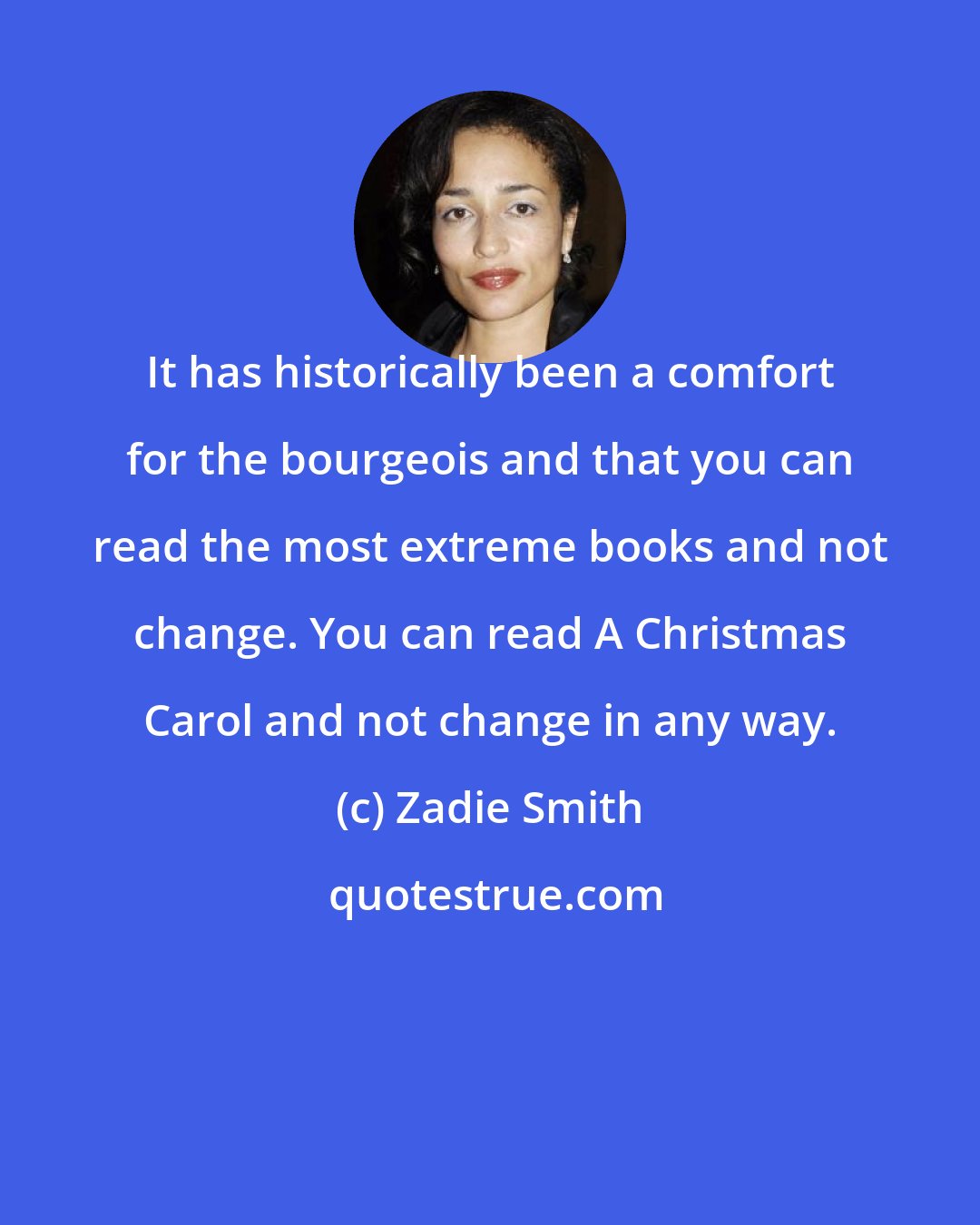 Zadie Smith: It has historically been a comfort for the bourgeois and that you can read the most extreme books and not change. You can read A Christmas Carol and not change in any way.