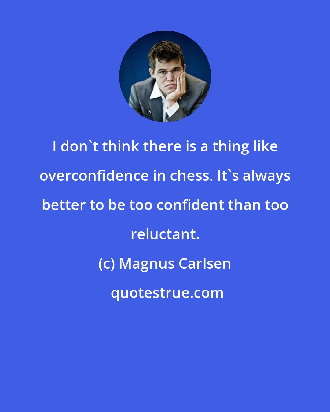 Magnus Carlsen: I don't think there is a thing like overconfidence in chess. It's always better to be too confident than too reluctant.
