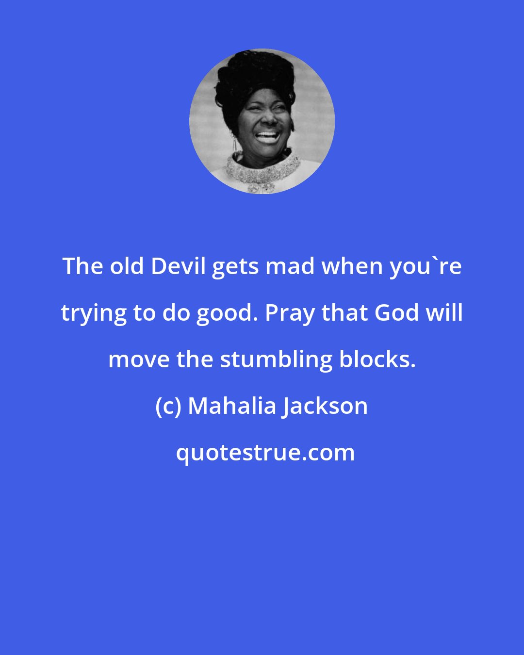 Mahalia Jackson: The old Devil gets mad when you're trying to do good. Pray that God will move the stumbling blocks.