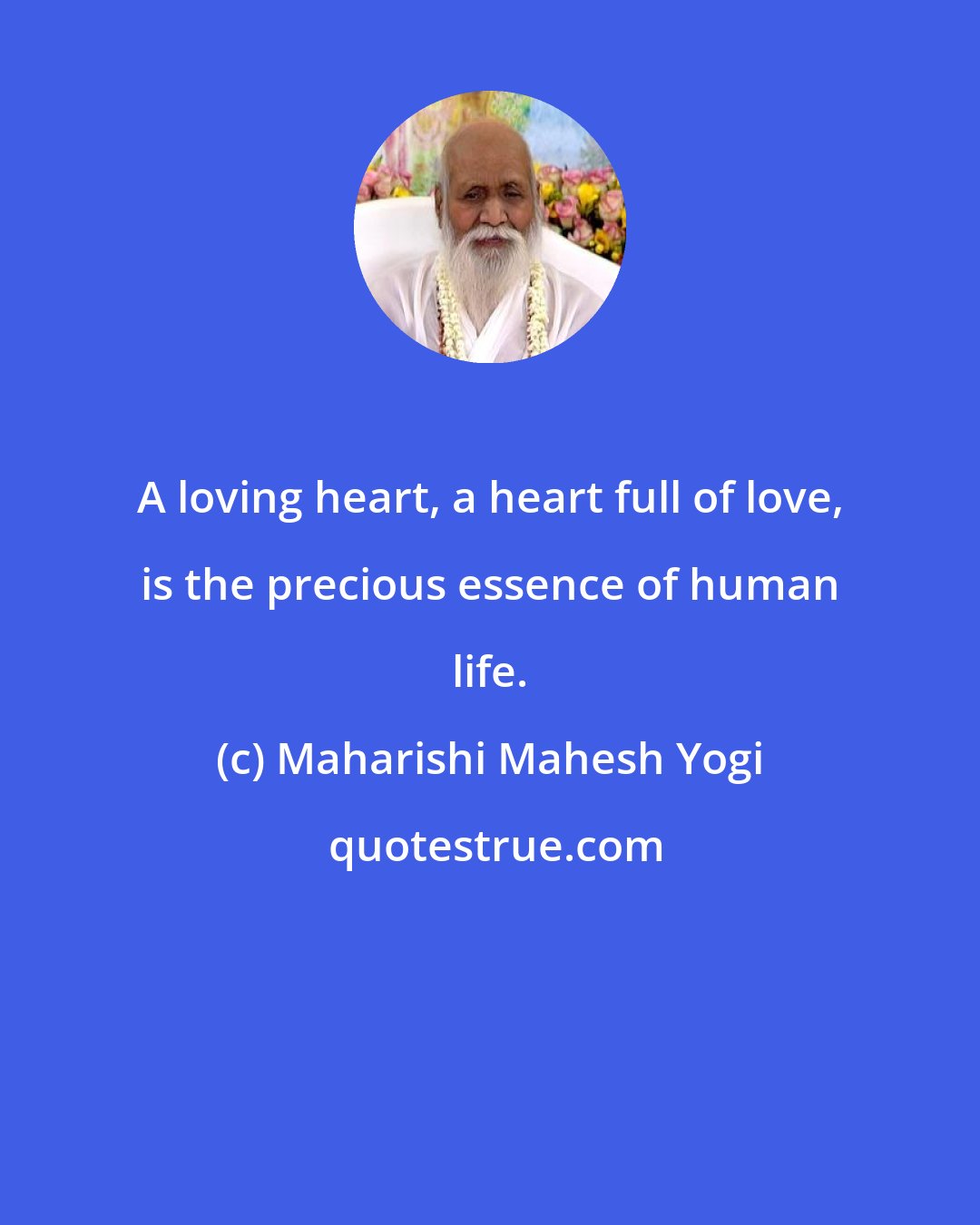 Maharishi Mahesh Yogi: A loving heart, a heart full of love, is the precious essence of human life.