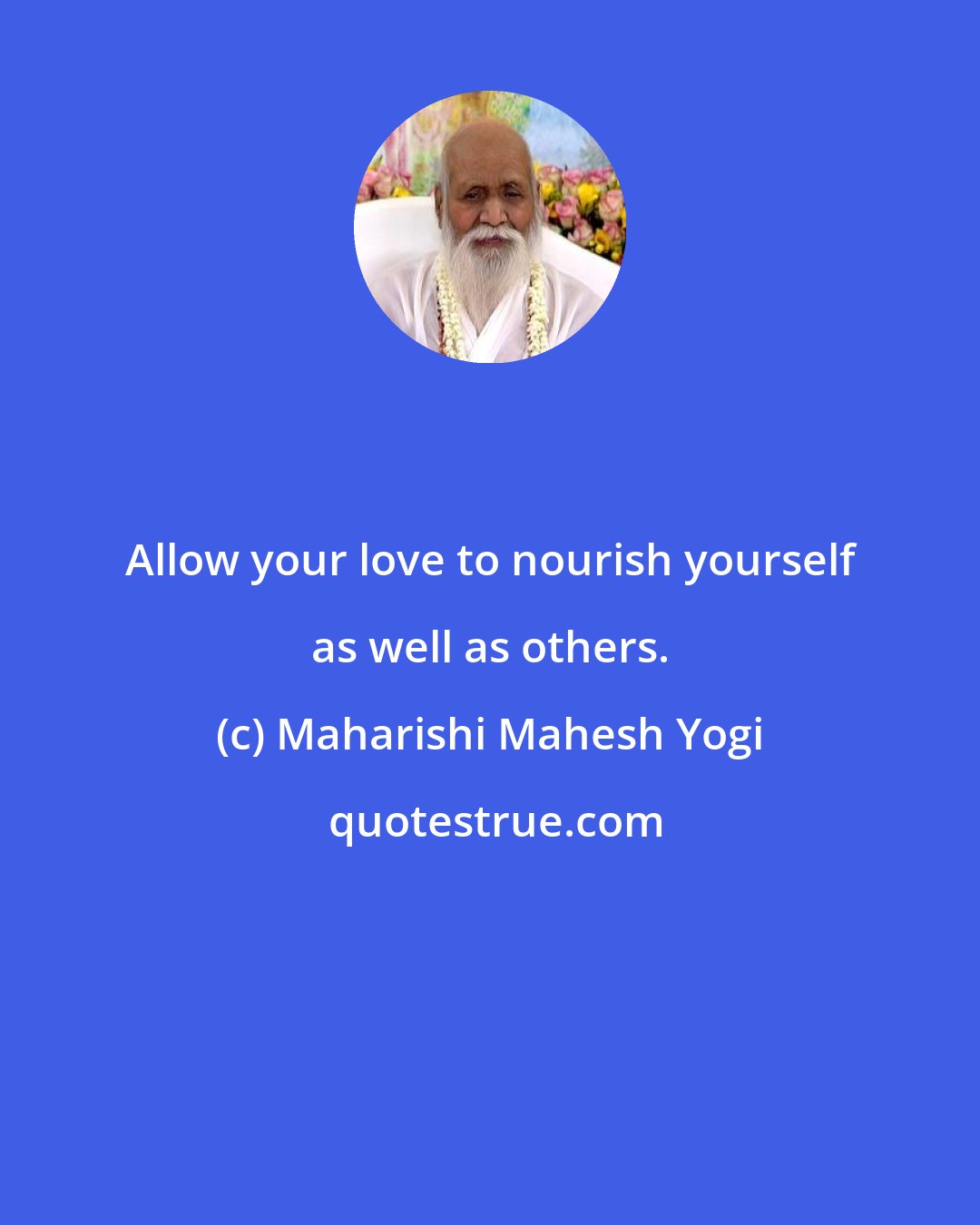 Maharishi Mahesh Yogi: Allow your love to nourish yourself as well as others.