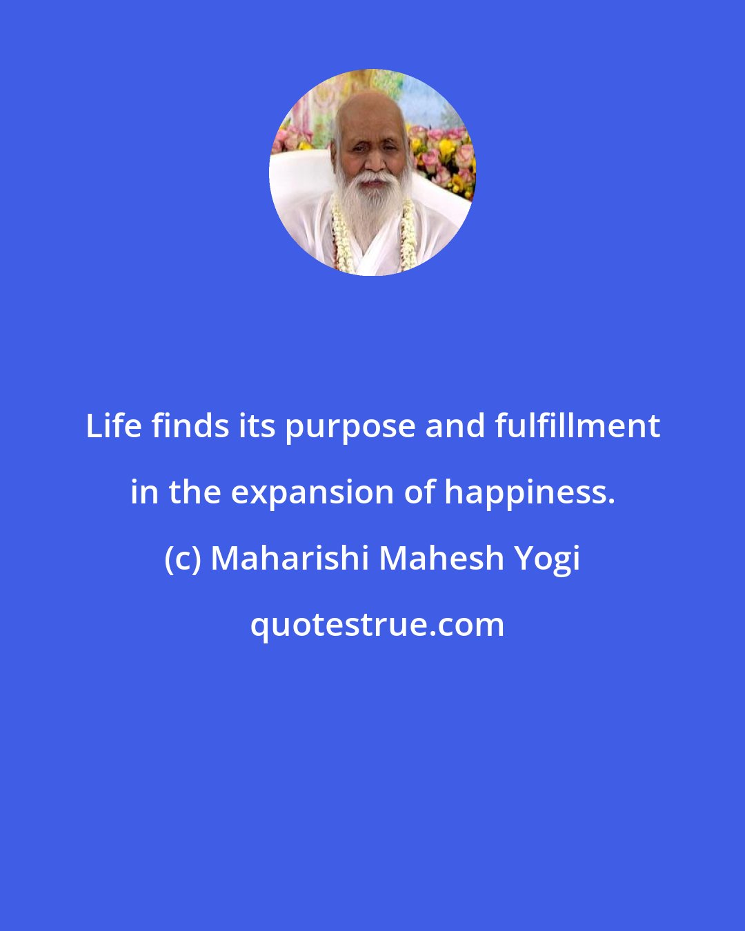 Maharishi Mahesh Yogi: Life finds its purpose and fulfillment in the expansion of happiness.