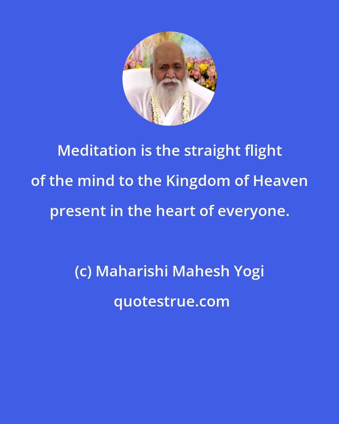 Maharishi Mahesh Yogi: Meditation is the straight flight of the mind to the Kingdom of Heaven present in the heart of everyone.